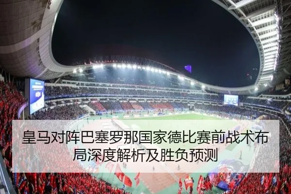 皇马对阵巴塞罗那国家德比赛前战术布局深度解析及胜负预测